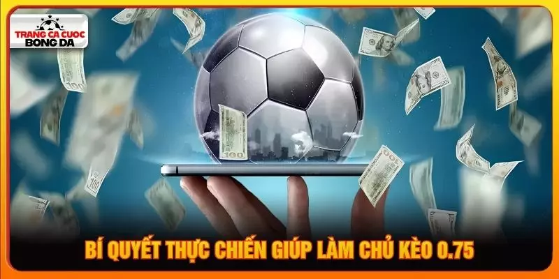 Bí quyết thực chiến giúp làm chủ kèo 0.75